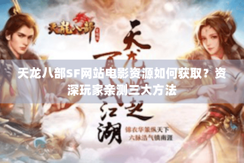 天龙八部SF网站电影资源如何获取？资深玩家亲测三大方法