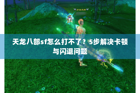 天龙八部sf怎么打不了？5步解决卡顿与闪退问题