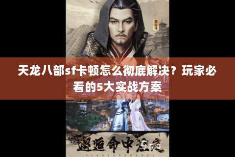 天龙八部sf卡顿怎么彻底解决?玩家必看的5大实战方案 天龙八部sf卡顿怎么彻底解决?玩家必看的5大实战方案