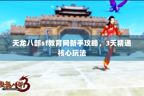 天龙八部sf教育网新手攻略，3天精通核心玩法