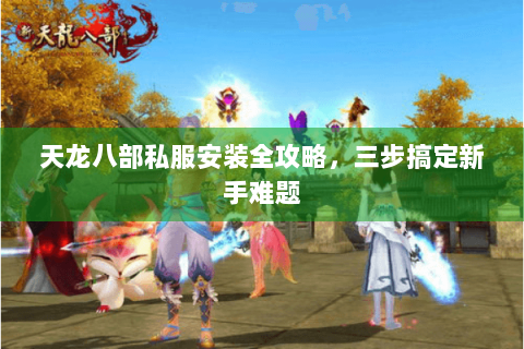 天龙八部私服安装全攻略，三步搞定新手难题