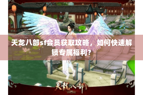 天龙八部sf会员获取攻略,如何快速解锁专属福利? 天龙八部sf会员获取攻略,如何快速解锁专属福利?