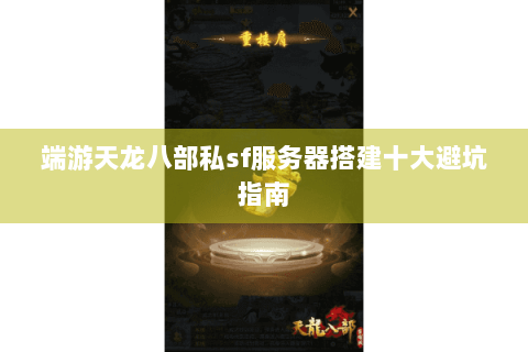 端游天龙八部私sf服务器搭建十大避坑指南 端游天龙八部私sf服务器搭建十大避坑指南
