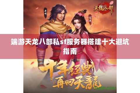 端游天龙八部私sf服务器搭建十大避坑指南 端游天龙八部私sf服务器搭建十大避坑指南
