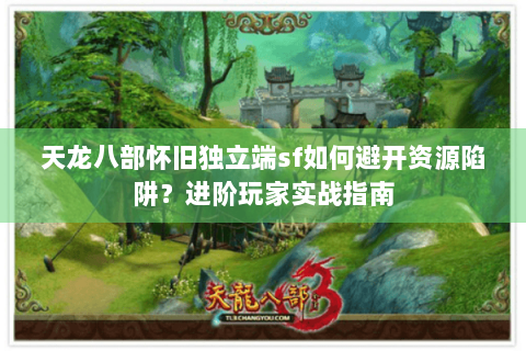 天龙八部怀旧独立端sf如何避开资源陷阱？进阶玩家实战指南