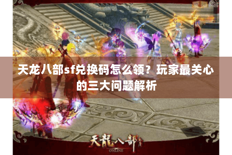 天龙八部sf兑换码怎么领?玩家最关心的三大问题解析 天龙八部sf兑换码怎么领?玩家最关心的三大问题解析