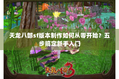 天龙八部sf版本制作如何从零开始?五步搞定新手入门 天龙八部sf版本制作如何从零开始?五步搞定新手入门