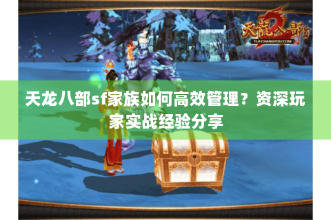 天龙八部sf家族如何高效管理?资深玩家实战经验分享 天龙八部sf家族如何高效管理?资深玩家实战经验分享