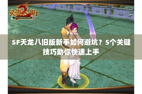 SF天龙八旧版新手如何避坑？5个关键技巧助你快速上手