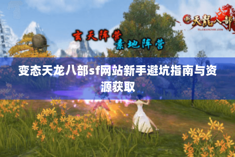 变态天龙八部sf网站新手避坑指南与资源获取 变态天龙八部sf网站新手避坑指南与资源获取