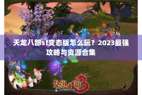 天龙八部sf变态版怎么玩?2023最强攻略与资源合集 天龙八部sf变态版怎么玩?2023最强攻略与资源合集