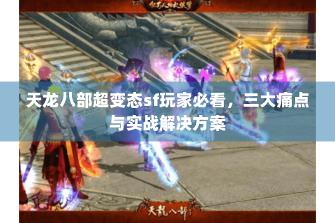 天龙八部超变态sf玩家必看,三大痛点与实战解决方案 天龙八部超变态sf玩家必看,三大痛点与实战解决方案