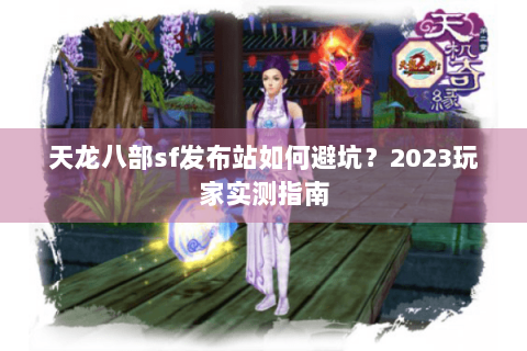 天龙八部sf发布站如何避坑?2023玩家实测指南 天龙八部sf发布站如何避坑?2023玩家实测指南