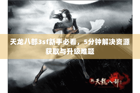 天龙八部3sf新手必看，5分钟解决资源获取与升级难题