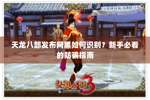 天龙八部发布网黑如何识别?新手必看的防骗指南 天龙八部发布网黑如何识别?新手必看的防骗指南