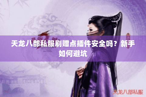 天龙八部私服刷赠点插件安全吗?新手如何避坑 天龙八部私服刷赠点插件安全吗?新手如何避坑