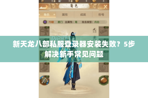 新天龙八部私服登录器安装失败?5步解决新手常见问题 新天龙八部私服登录器安装失败?5步解决新手常见问题