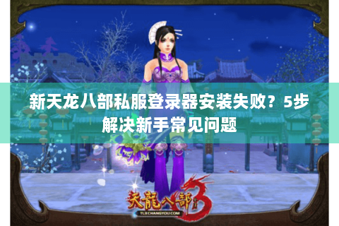 新天龙八部私服登录器安装失败?5步解决新手常见问题 新天龙八部私服登录器安装失败?5步解决新手常见问题