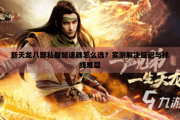 新天龙八部私服加速器怎么选?实测解决延迟与掉线难题 新天龙八部私服加速器怎么选?实测解决延迟与掉线难题