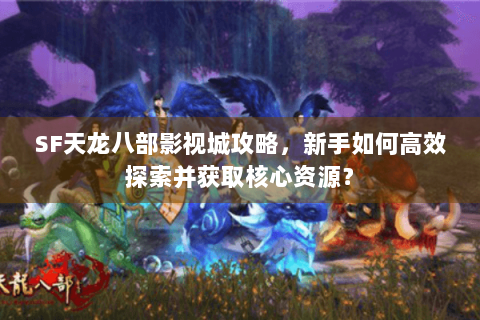 SF天龙八部影视城攻略,新手如何高效探索并获取核心资源? SF天龙八部影视城攻略,新手如何高效探索并获取核心资源?
