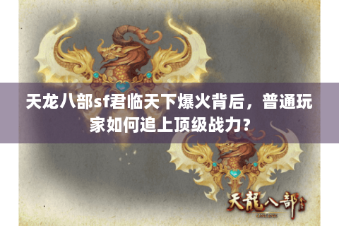 天龙八部sf君临天下爆火背后，普通玩家如何追上顶级战力？