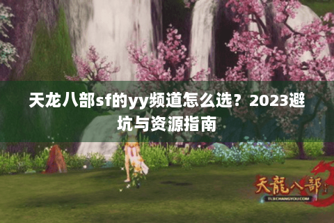 天龙八部sf的yy频道怎么选?2023避坑与资源指南 天龙八部sf的yy频道怎么选?2023避坑与资源指南