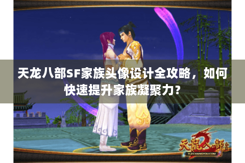 天龙八部SF家族头像设计全攻略，如何快速提升家族凝聚力？