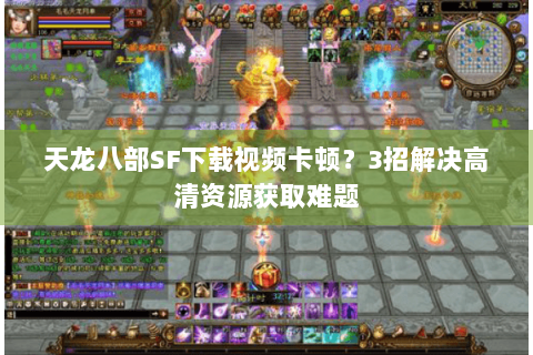 天龙八部SF下载视频卡顿？3招解决高清资源获取难题