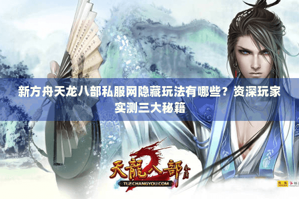 新方舟天龙八部私服网隐藏玩法有哪些？资深玩家实测三大秘籍