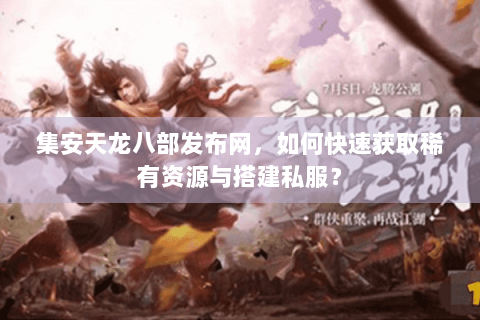 集安天龙八部发布网,如何快速获取稀有资源与搭建私服? 集安天龙八部发布网,如何快速获取稀有资源与搭建私服?