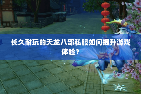 长久耐玩的天龙八部私服如何提升游戏体验? 长久耐玩的天龙八部私服如何提升游戏体验?