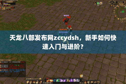 天龙八部发布网zccydsh,新手如何快速入门与进阶? 天龙八部发布网zccydsh,新手如何快速入门与进阶?