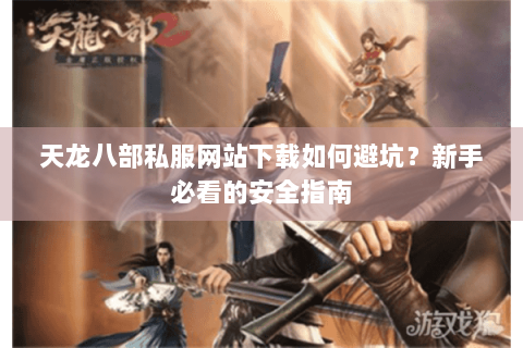 天龙八部私服网站下载如何避坑?新手必看的安全指南 天龙八部私服网站下载如何避坑?新手必看的安全指南