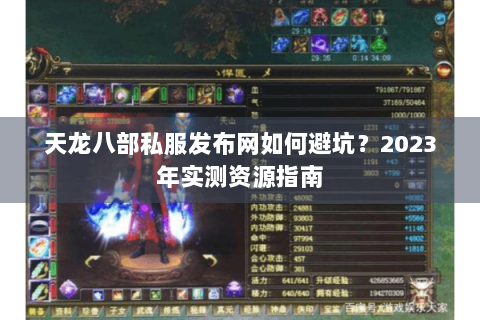 天龙八部私服发布网如何避坑？2023年实测资源指南