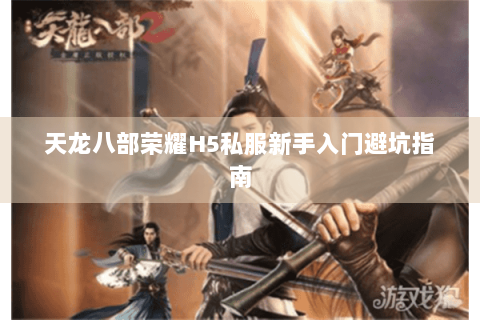 天龙八部荣耀H5私服新手入门避坑指南 天龙八部荣耀H5私服新手入门避坑指南