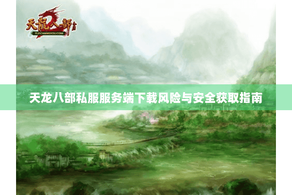 天龙八部私服服务端下载风险与安全获取指南