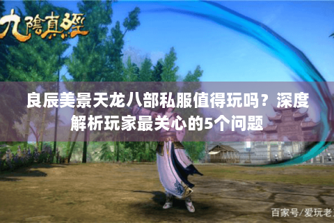 良辰美景天龙八部私服值得玩吗?深度解析玩家最关心的5个问题 良辰美景天龙八部私服值得玩吗?深度解析玩家最关心的5个问题