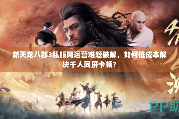 新天龙八部3私服网运营难题破解，如何低成本解决千人同屏卡顿？