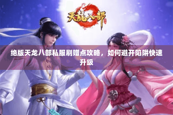 绝版天龙八部私服刷赠点攻略，如何避开陷阱快速升级