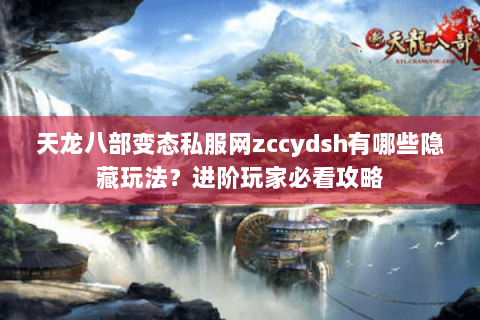天龙八部变态私服网zccydsh有哪些隐藏玩法？进阶玩家必看攻略