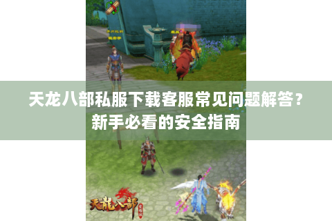 天龙八部私服下载客服常见问题解答?新手必看的安全指南 天龙八部私服下载客服常见问题解答?新手必看的安全指南