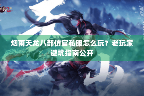 烟雨天龙八部仿官私服怎么玩？老玩家避坑指南公开