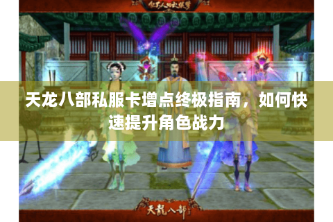 天龙八部私服卡增点终极指南，如何快速提升角色战力