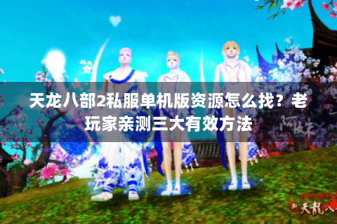天龙八部2私服单机版资源怎么找？老玩家亲测三大有效方法