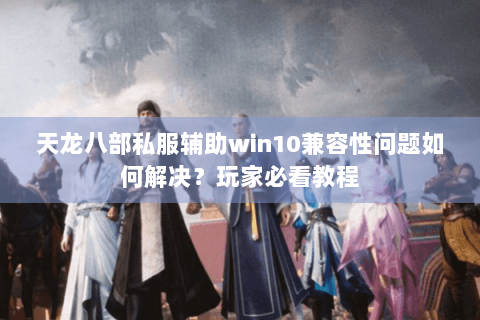 天龙八部私服辅助win10兼容性问题如何解决?玩家必看教程 天龙八部私服辅助win10兼容性问题如何解决?玩家必看教程