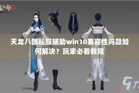 天龙八部私服辅助win10兼容性问题如何解决?玩家必看教程 天龙八部私服辅助win10兼容性问题如何解决?玩家必看教程