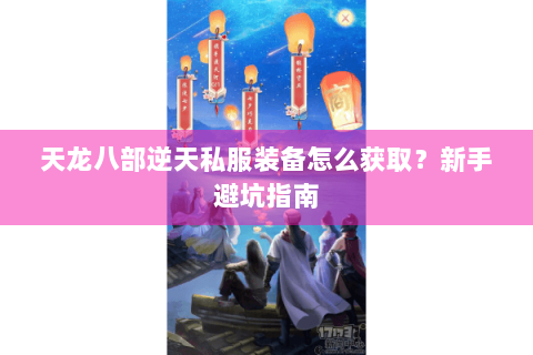 天龙八部逆天私服装备怎么获取?新手避坑指南 天龙八部逆天私服装备怎么获取?新手避坑指南