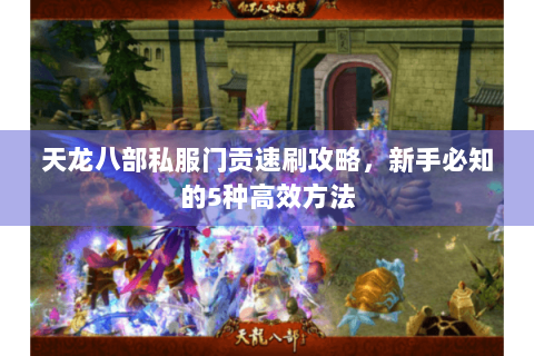 天龙八部私服门贡速刷攻略,新手必知的5种高效方法 天龙八部私服门贡速刷攻略,新手必知的5种高效方法