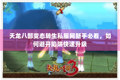 天龙八部变态转生私服网新手必看,如何避开陷阱快速升级 天龙八部变态转生私服网新手必看,如何避开陷阱快速升级