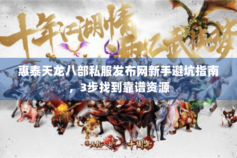 惠泰天龙八部私服发布网新手避坑指南,3步找到靠谱资源 惠泰天龙八部私服发布网新手避坑指南,3步找到靠谱资源